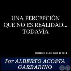 UNA PERCEPCIN QUE NO ES REALIDAD... TODAVA - Por ALBERTO ACOSTA GARBARINO - Domingo, 01 de Junio de 2014